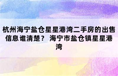 杭州海宁盐仓星星港湾二手房的出售信息谁清楚？ 海宁市盐仓镇星星港湾